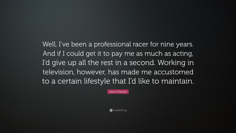 Jason Priestley Quote: “Well, I’ve been a professional racer for nine years. And if I could get it to pay me as much as acting, I’d give up all the rest in a second. Working in television, however, has made me accustomed to a certain lifestyle that I’d like to maintain.”