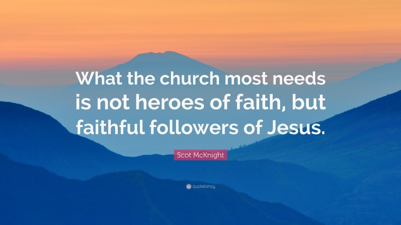 Scot McKnight Quote: “What the church most needs is not heroes of faith, but faithful followers of Jesus.”