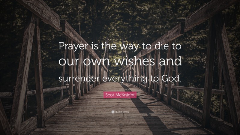 Scot McKnight Quote: “Prayer is the way to die to our own wishes and surrender everything to God.”