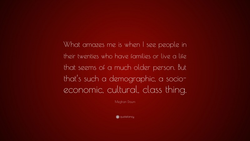 Meghan Daum Quote: “What amazes me is when I see people in their twenties who have families or live a life that seems of a much older person. But that’s such a demographic, a socio-economic, cultural, class thing.”