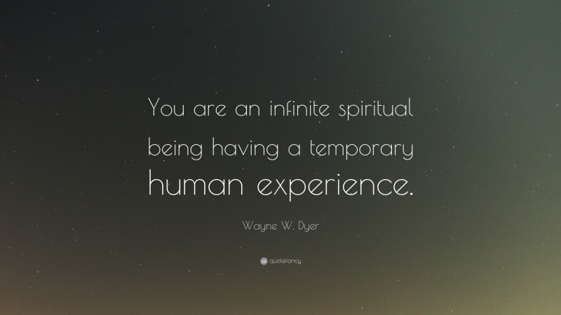 Wayne W. Dyer Quote: “You are an infinite spiritual being having a temporary human experience.”