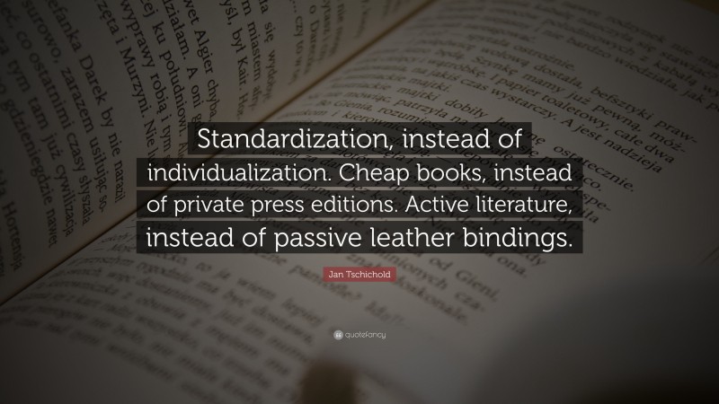 Jan Tschichold Quote: “Standardization, instead of individualization. Cheap books, instead of private press editions. Active literature, instead of passive leather bindings.”