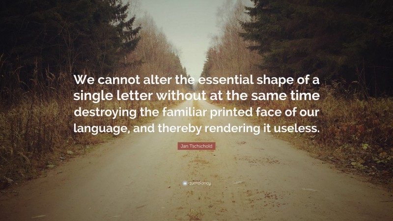 Jan Tschichold Quote: “We cannot alter the essential shape of a single letter without at the same time destroying the familiar printed face of our language, and thereby rendering it useless.”