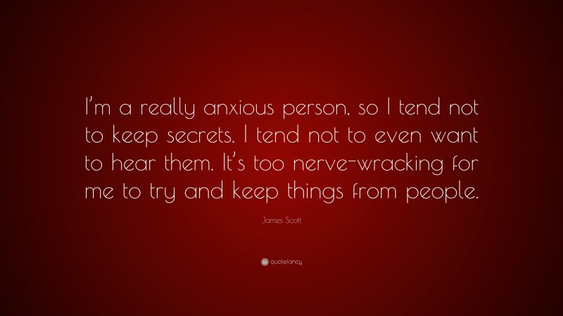 James Scott Quote: “I’m a really anxious person, so I tend not to keep secrets. I tend not to even want to hear them. It’s too nerve-wracking for me to try and keep things from people.”