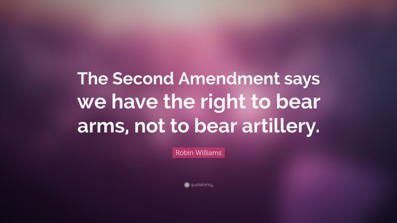 Robin Williams Quote: “The Second Amendment says we have the right to bear arms, not to bear artillery.”