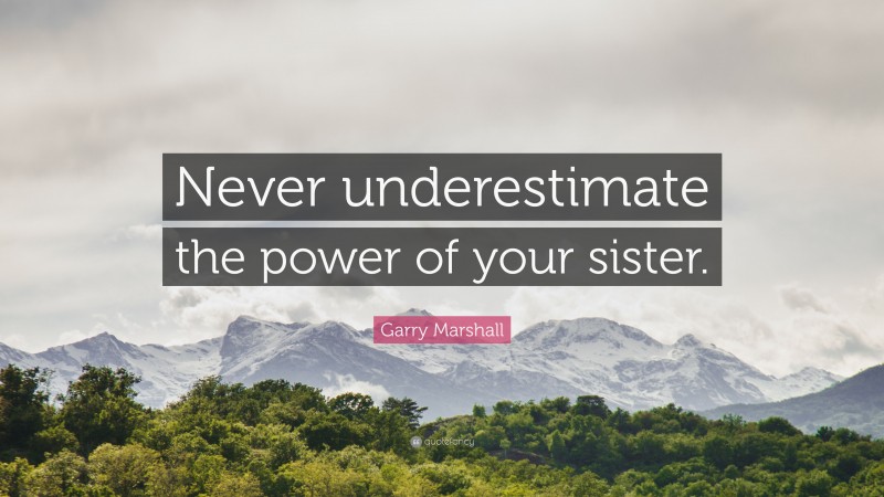 Garry Marshall Quote: “Never underestimate the power of your sister.”