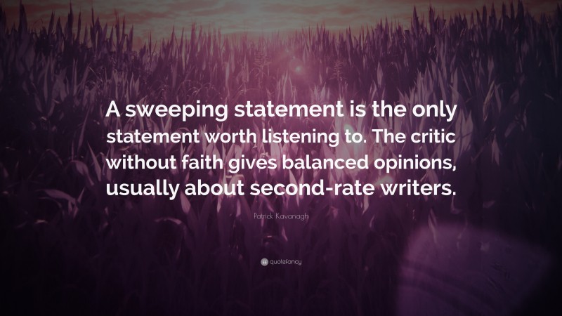 Patrick Kavanagh Quote: “A sweeping statement is the only statement worth listening to. The critic without faith gives balanced opinions, usually about second-rate writers.”