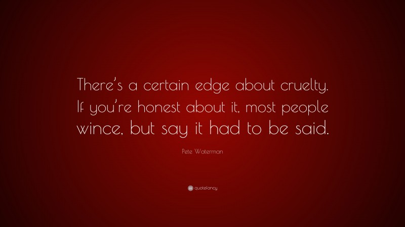 Pete Waterman Quote: “There’s a certain edge about cruelty. If you’re honest about it, most people wince, but say it had to be said.”