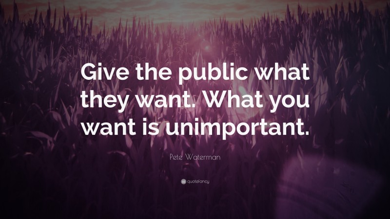 Pete Waterman Quote: “Give the public what they want. What you want is unimportant.”