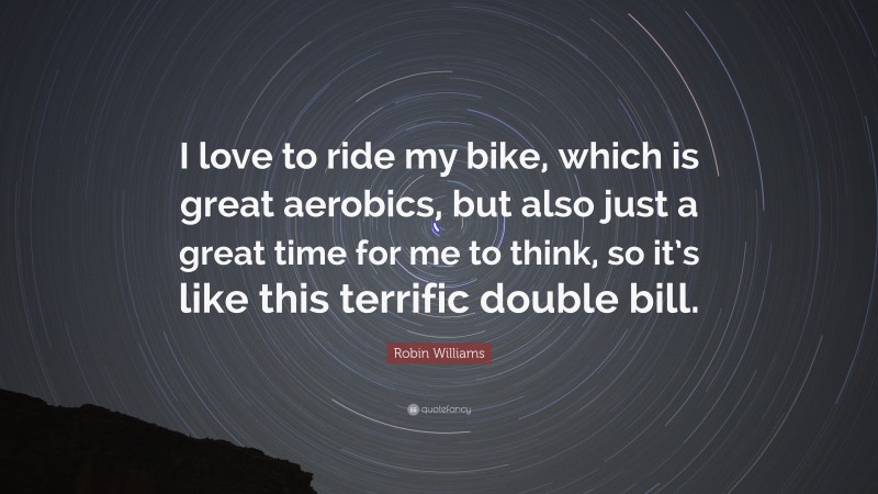 Robin Williams Quote: “I love to ride my bike, which is great aerobics, but also just a great time for me to think, so it’s like this terrific double bill.”