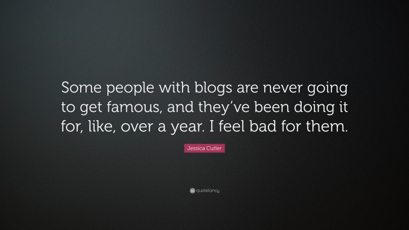 Jessica Cutler Quote: “Some people with blogs are never going to get famous, and they’ve been doing it for, like, over a year. I feel bad for them.”