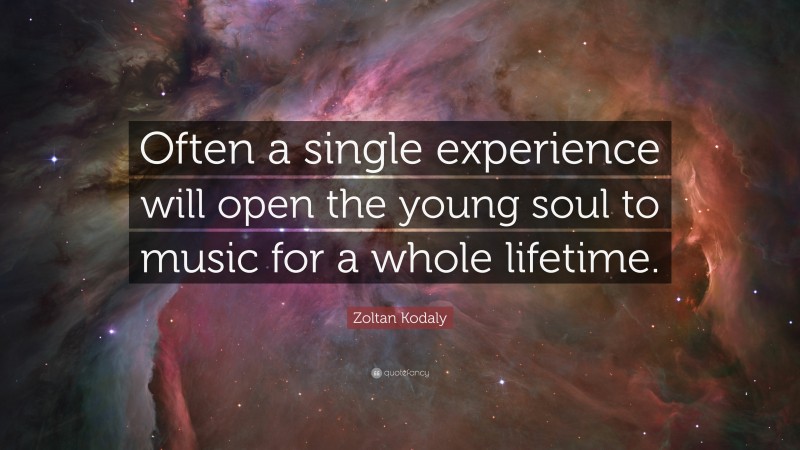 Zoltan Kodaly Quote: “Often a single experience will open the young soul to music for a whole lifetime.”