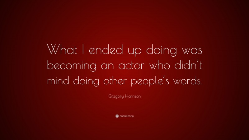 Gregory Harrison Quote: “What I ended up doing was becoming an actor who didn’t mind doing other people’s words.”