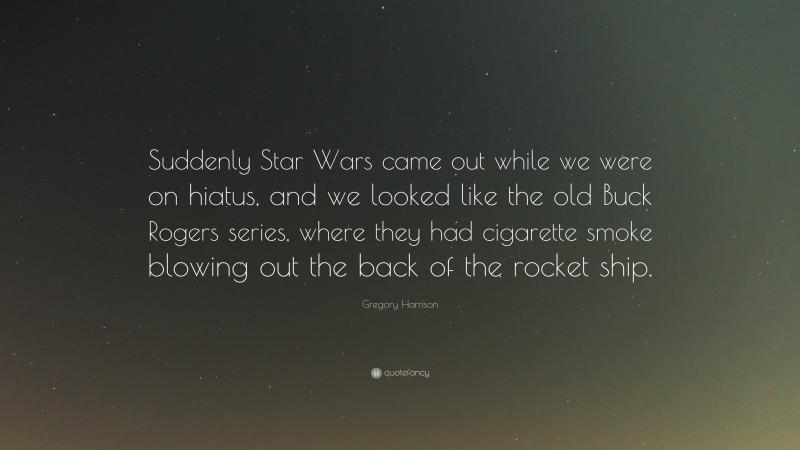Gregory Harrison Quote: “Suddenly Star Wars came out while we were on hiatus, and we looked like the old Buck Rogers series, where they had cigarette smoke blowing out the back of the rocket ship.”