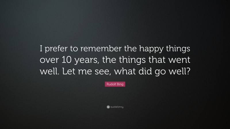 Rudolf Bing Quote: “I prefer to remember the happy things over 10 years, the things that went well. Let me see, what did go well?”
