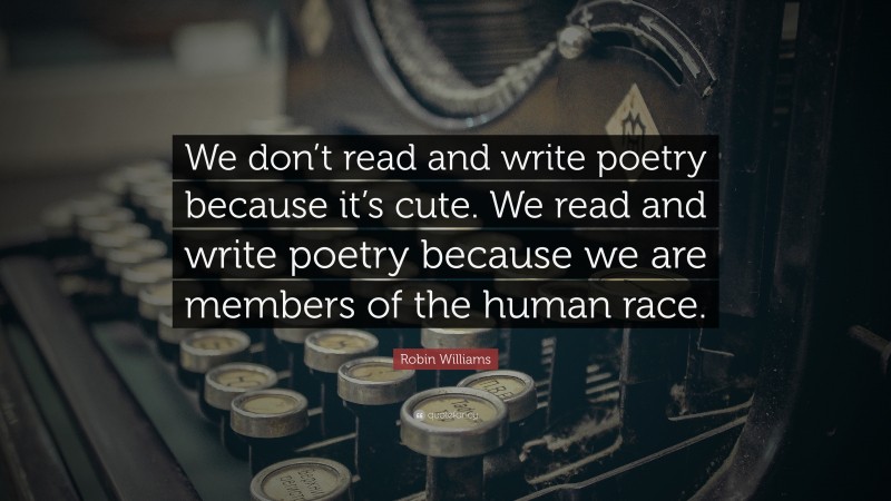 Robin Williams Quote: “We don’t read and write poetry because it’s cute. We read and write poetry because we are members of the human race.”