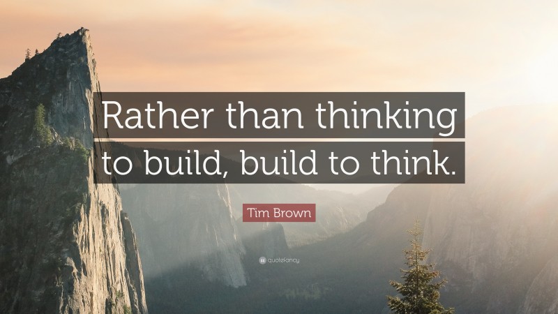Tim Brown Quote: “Rather than thinking to build, build to think.”