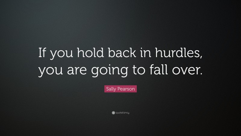 Sally Pearson Quote: “If you hold back in hurdles, you are going to fall over.”