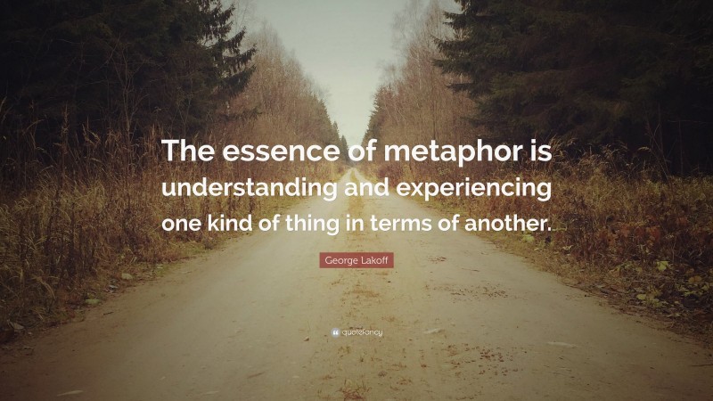 George Lakoff Quote: “The essence of metaphor is understanding and experiencing one kind of thing in terms of another.”