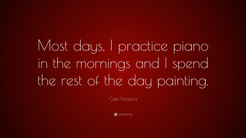 Caio Fonseca Quote: “Most days, I practice piano in the mornings and I spend the rest of the day painting.”