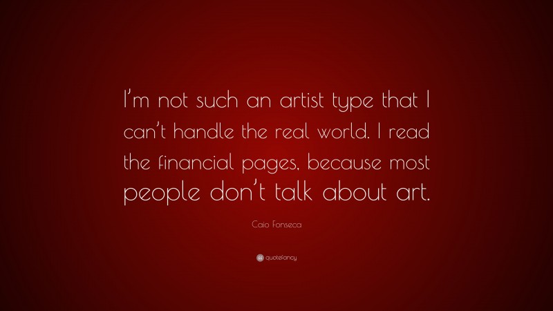 Caio Fonseca Quote: “I’m not such an artist type that I can’t handle the real world. I read the financial pages, because most people don’t talk about art.”