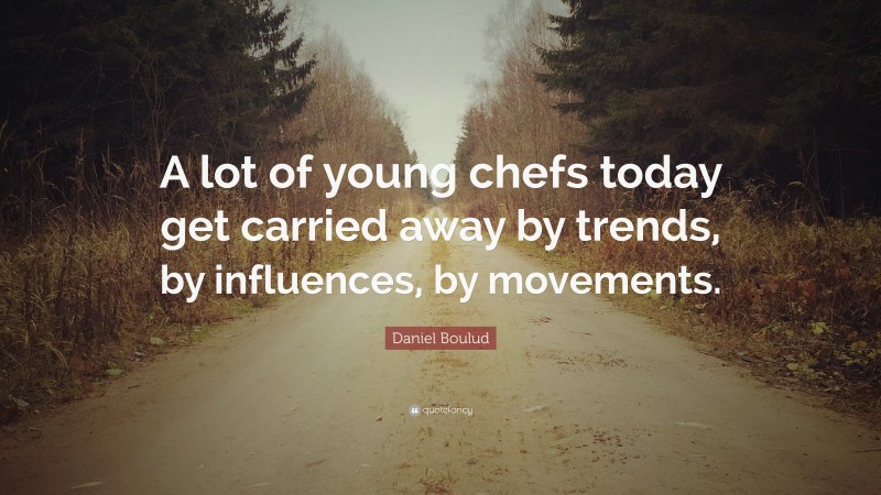 Daniel Boulud Quote: “A lot of young chefs today get carried away by trends, by influences, by movements.”