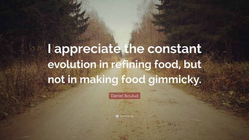 Daniel Boulud Quote: “I appreciate the constant evolution in refining food, but not in making food gimmicky.”