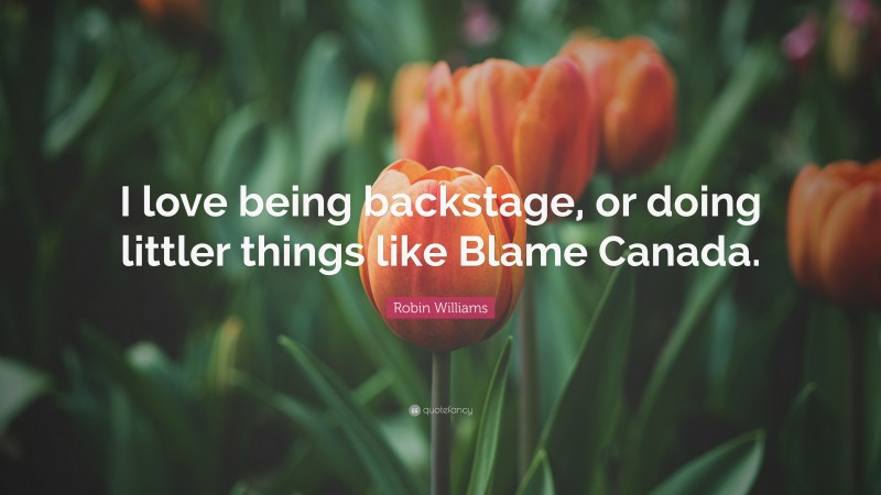 Robin Williams Quote: “I love being backstage, or doing littler things like Blame Canada.”