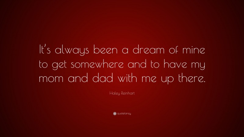 Haley Reinhart Quote: “It’s always been a dream of mine to get somewhere and to have my mom and dad with me up there.”