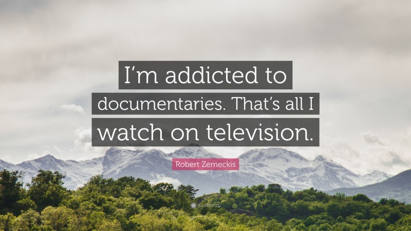 Robert Zemeckis Quote: “I’m addicted to documentaries. That’s all I watch on television.”