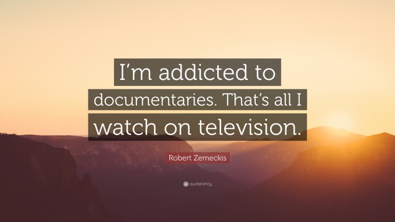 Robert Zemeckis Quote: “I’m addicted to documentaries. That’s all I watch on television.”