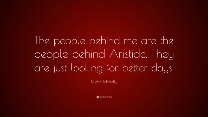 Michel Martelly Quote: “The people behind me are the people behind Aristide. They are just looking for better days.”