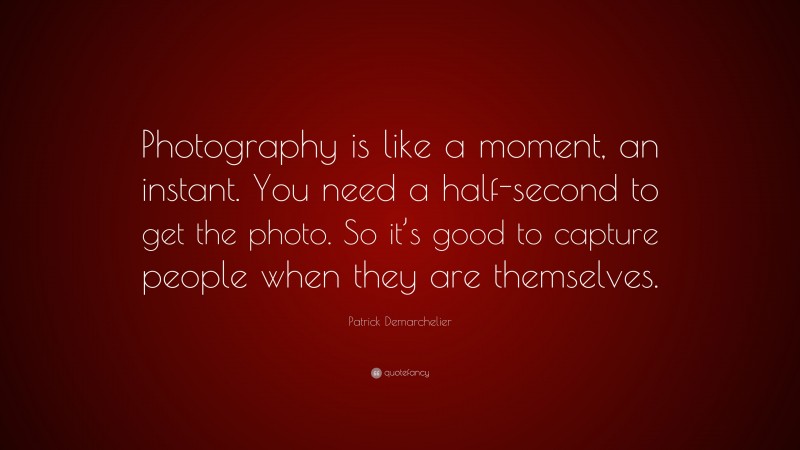 Patrick Demarchelier Quote: “Photography is like a moment, an instant. You need a half-second to get the photo. So it’s good to capture people when they are themselves.”