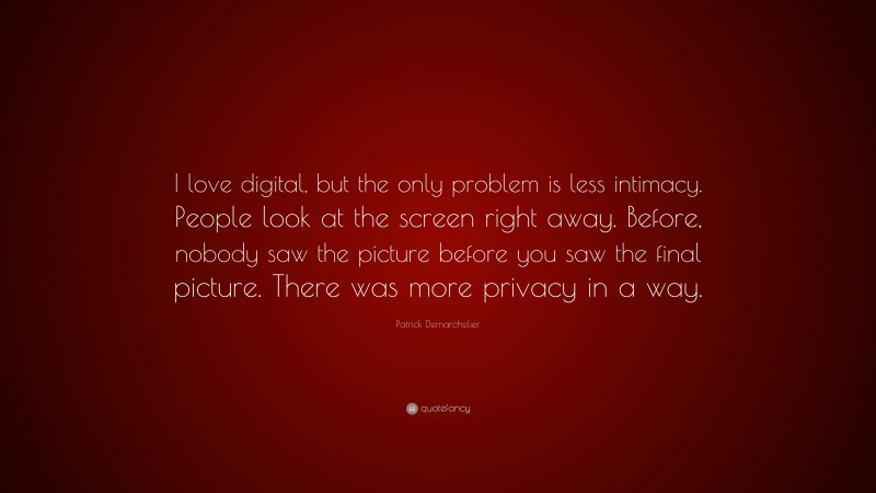 Patrick Demarchelier Quote: “I love digital, but the only problem is less intimacy. People look at the screen right away. Before, nobody saw the picture before you saw the final picture. There was more privacy in a way.”