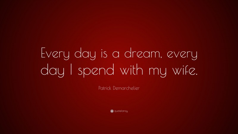 Patrick Demarchelier Quote: “Every day is a dream, every day I spend with my wife.”