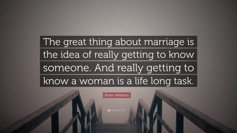 Robin Williams Quote: “The great thing about marriage is the idea of really getting to know someone. And really getting to know a woman is a life long task.”