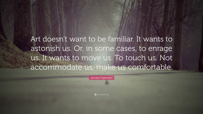 Jamake Highwater Quote: “Art doesn’t want to be familiar. It wants to astonish us. Or, in some cases, to enrage us. It wants to move us. To touch us. Not accommodate us, make us comfortable.”