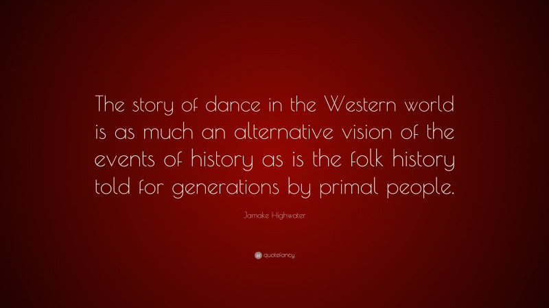 Jamake Highwater Quote: “The story of dance in the Western world is as much an alternative vision of the events of history as is the folk history told for generations by primal people.”