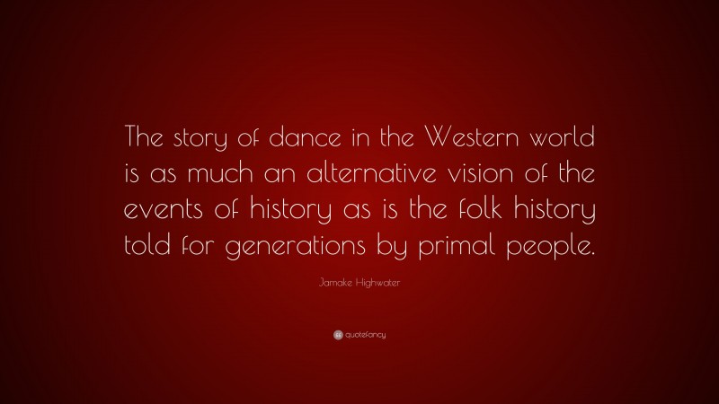 Jamake Highwater Quote: “The story of dance in the Western world is as much an alternative vision of the events of history as is the folk history told for generations by primal people.”