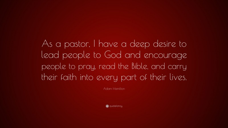 Adam Hamilton Quote: “As a pastor, I have a deep desire to lead people to God and encourage people to pray, read the Bible, and carry their faith into every part of their lives.”