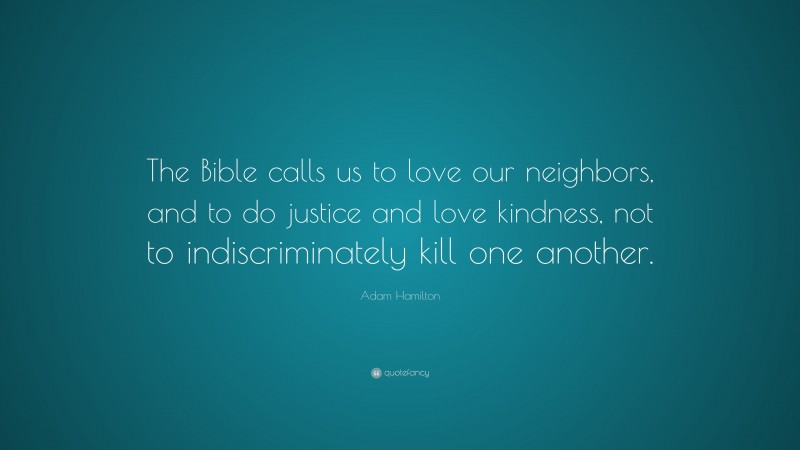 Adam Hamilton Quote: “The Bible calls us to love our neighbors, and to do justice and love kindness, not to indiscriminately kill one another.”