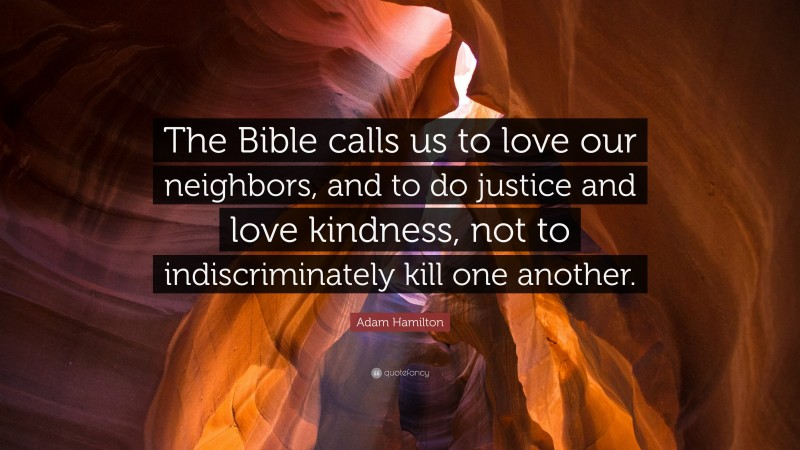 Adam Hamilton Quote: “The Bible calls us to love our neighbors, and to do justice and love kindness, not to indiscriminately kill one another.”