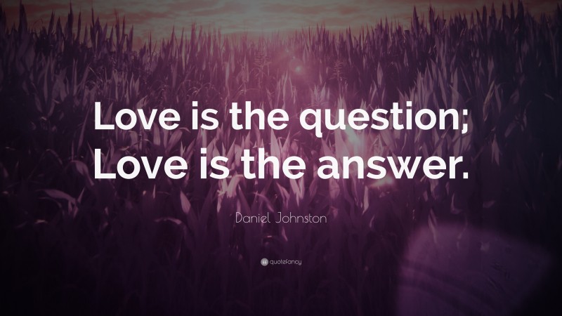 Daniel Johnston Quote: “Love is the question; Love is the answer.”