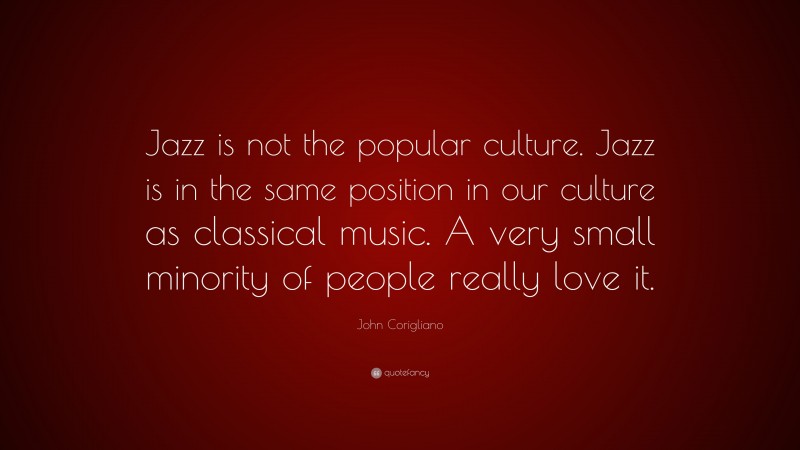 John Corigliano Quote: “Jazz is not the popular culture. Jazz is in the same position in our culture as classical music. A very small minority of people really love it.”