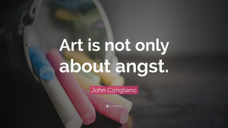 John Corigliano Quote: “Art is not only about angst.”