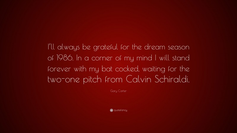 Gary Carter Quote: “I’ll always be grateful for the dream season of 1986. In a corner of my mind I will stand forever with my bat cocked, waiting for the two-one pitch from Calvin Schiraldi.”