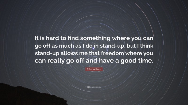 Robin Williams Quote: “It is hard to find something where you can go off as much as I do in stand-up, but I think stand-up allows me that freedom where you can really go off and have a good time.”