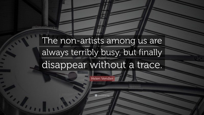 Helen Vendler Quote: “The non-artists among us are always terribly busy, but finally disappear without a trace.”