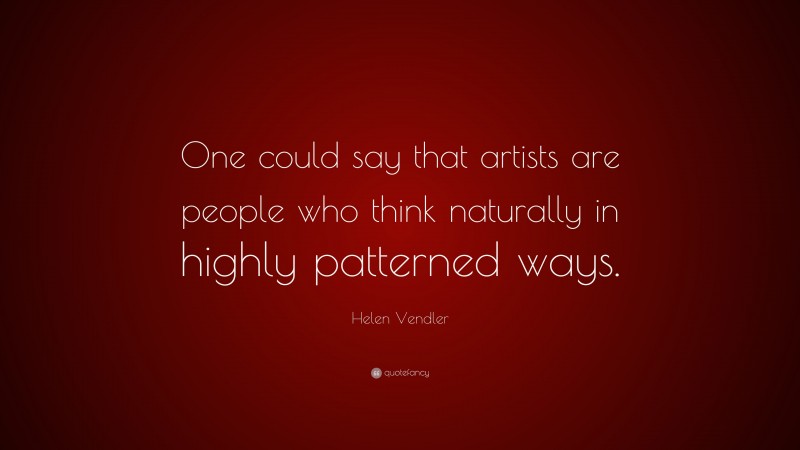 Helen Vendler Quote: “One could say that artists are people who think naturally in highly patterned ways.”