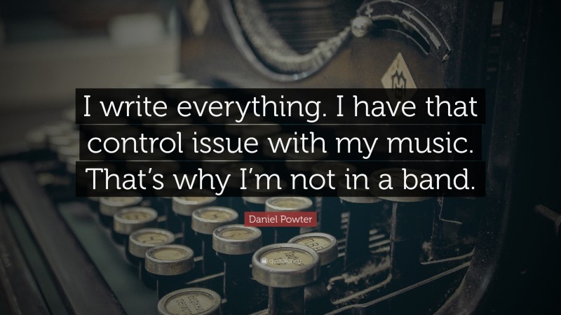 Daniel Powter Quote: “I write everything. I have that control issue with my music. That’s why I’m not in a band.”